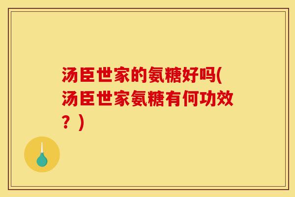 汤臣世家的氨糖好吗(汤臣世家氨糖有何功效?) 汤臣世家的氨糖好吗(汤臣世家氨糖有何功效?)
