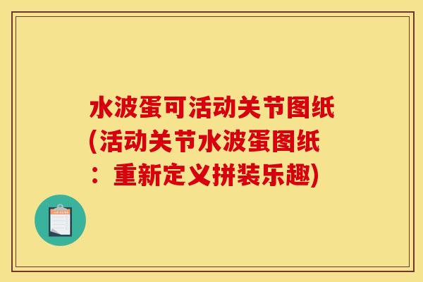 水波蛋可活动关节图纸(活动关节水波蛋图纸：重新定义拼装乐趣)