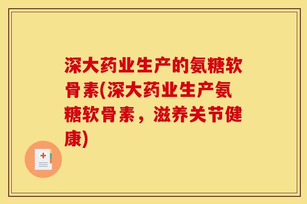 深大药业生产的氨糖软骨素(深大药业生产氨糖软骨素，滋养关节健康)