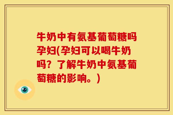 牛奶中有氨基葡萄糖吗孕妇(孕妇可以喝牛奶吗?了解牛奶中氨基葡萄糖的影响。) 牛奶中有氨基葡萄糖吗孕妇(孕妇可以喝牛奶吗?了解牛奶中氨基葡萄糖的影响。)