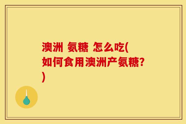 澳洲 氨糖 怎么吃(如何食用澳洲产氨糖?) 澳洲 氨糖 怎么吃(如何食用澳洲产氨糖?)