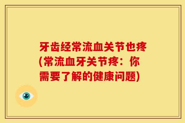 牙齿经常流关节也疼(常流牙关节疼:你需要了解的健康问题) 牙齿经常流关节也疼(常流牙关节疼:你需要了解的健康问题)