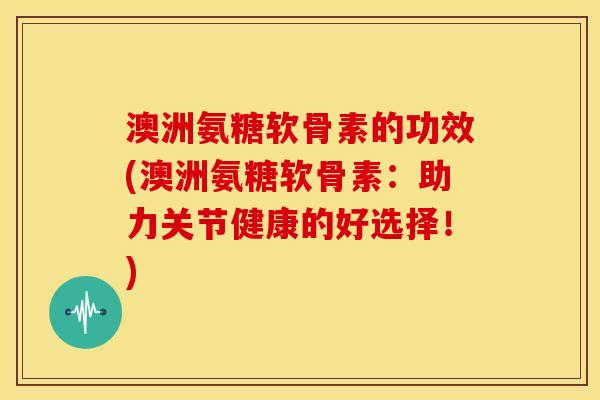 澳洲氨糖软骨素的功效(澳洲氨糖软骨素:助力关节健康的好选择!) 澳洲氨糖软骨素的功效(澳洲氨糖软骨素:助力关节健康的好选择!)