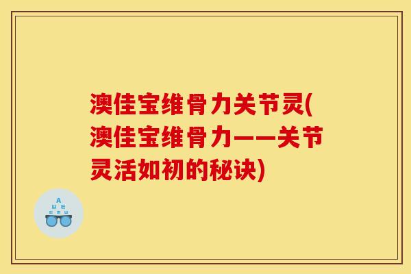 澳佳宝维骨力关节灵(澳佳宝维骨力——关节灵活如初的秘诀) 澳佳宝维骨力关节灵(澳佳宝维骨力——关节灵活如初的秘诀)