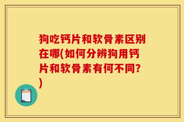 狗吃钙片和软骨素区别在哪(如何分辨狗用钙片和软骨素有何不同?) 狗吃钙片和软骨素区别在哪(如何分辨狗用钙片和软骨素有何不同?)
