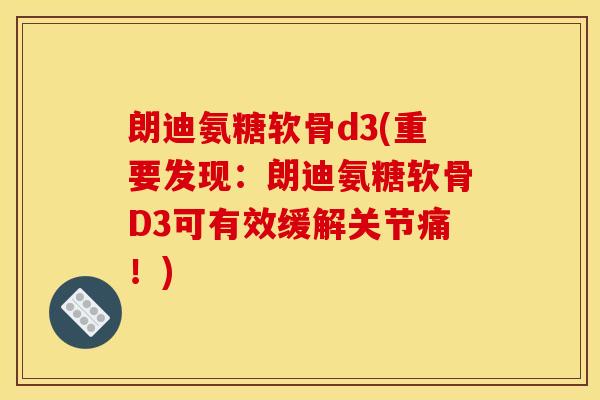 朗迪氨糖软骨d3(重要发现:朗迪氨糖软骨D3可有效缓解关节痛!) 朗迪氨糖软骨d3(重要发现:朗迪氨糖软骨D3可有效缓解关节痛!)