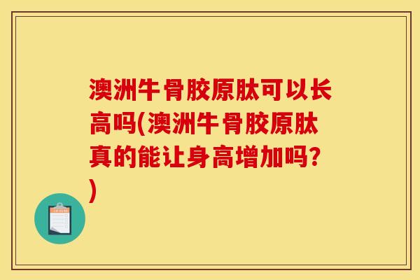 澳洲牛骨胶原肽可以长高吗(澳洲牛骨胶原肽真的能让身高增加吗？)