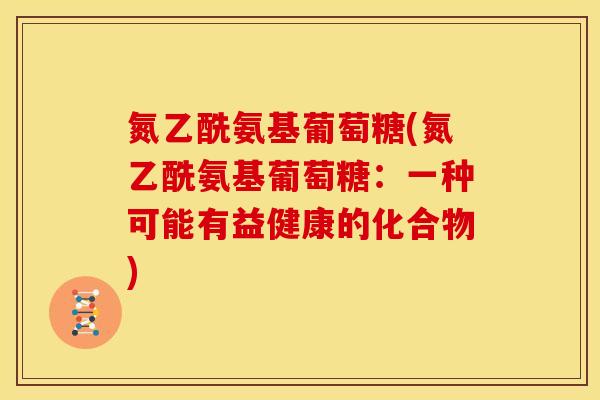 氮乙酰氨基葡萄糖(氮乙酰氨基葡萄糖:一种可能有益健康的化合物) 氮乙酰氨基葡萄糖(氮乙酰氨基葡萄糖:一种可能有益健康的化合物)