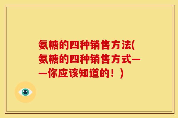 氨糖的四种销售方法(氨糖的四种销售方式——你应该知道的!) 氨糖的四种销售方法(氨糖的四种销售方式——你应该知道的!)