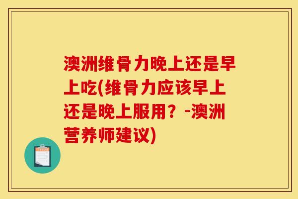 澳洲维骨力晚上还是早上吃(维骨力应该早上还是晚上服用?-澳洲营养师建议) 澳洲维骨力晚上还是早上吃(维骨力应该早上还是晚上服用?-澳洲营养师建议)