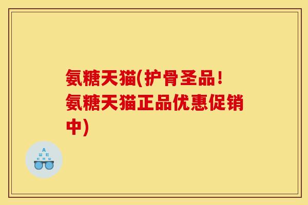 氨糖天猫(护骨圣品!氨糖天猫正品优惠促销中) 氨糖天猫(护骨圣品!氨糖天猫正品优惠促销中)