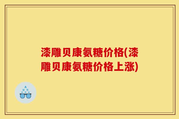 漆雕贝康氨糖价格(漆雕贝康氨糖价格上涨)