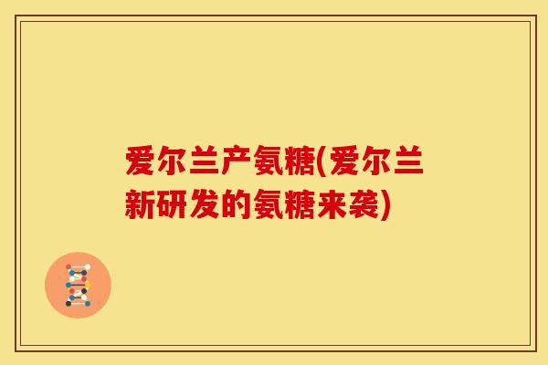 爱尔兰产氨糖(爱尔兰新研发的氨糖来袭)
