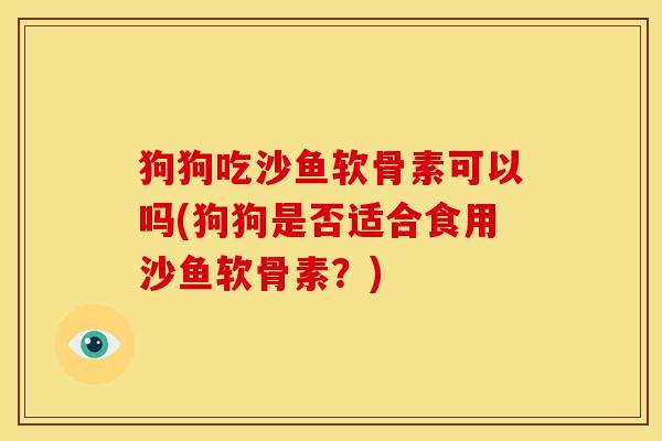 狗狗吃沙鱼软骨素可以吗(狗狗是否适合食用沙鱼软骨素?) 狗狗吃沙鱼软骨素可以吗(狗狗是否适合食用沙鱼软骨素?)