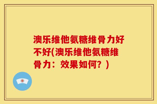 澳乐维他氨糖维骨力好不好(澳乐维他氨糖维骨力:效果如何?) 澳乐维他氨糖维骨力好不好(澳乐维他氨糖维骨力:效果如何?)