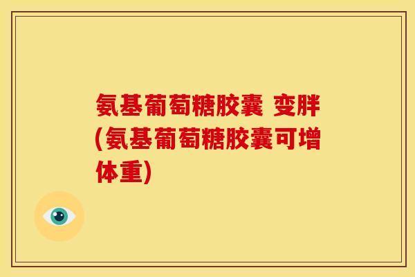 氨基葡萄糖胶囊 变胖(氨基葡萄糖胶囊可增体重) 氨基葡萄糖胶囊 变胖(氨基葡萄糖胶囊可增体重)