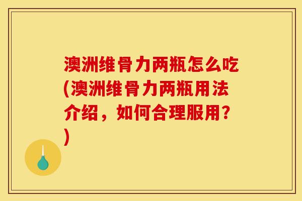 澳洲维骨力两瓶怎么吃(澳洲维骨力两瓶用法介绍,如何合理服用?) 澳洲维骨力两瓶怎么吃(澳洲维骨力两瓶用法介绍,如何合理服用?)