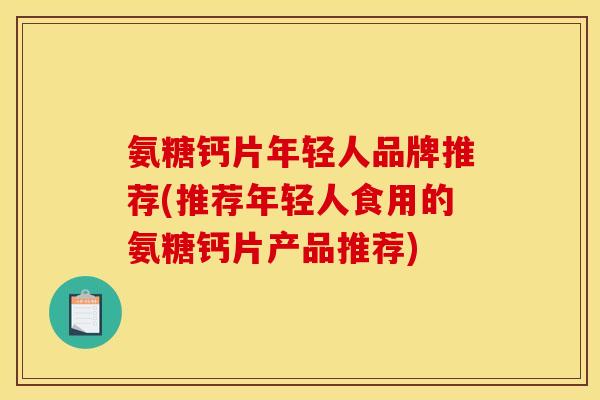 氨糖钙片年轻人品牌推荐(推荐年轻人食用的氨糖钙片产品推荐)
