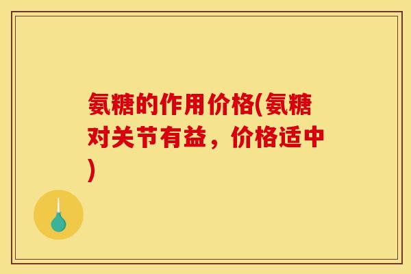 氨糖的作用价格(氨糖对关节有益,价格适中) 氨糖的作用价格(氨糖对关节有益,价格适中)