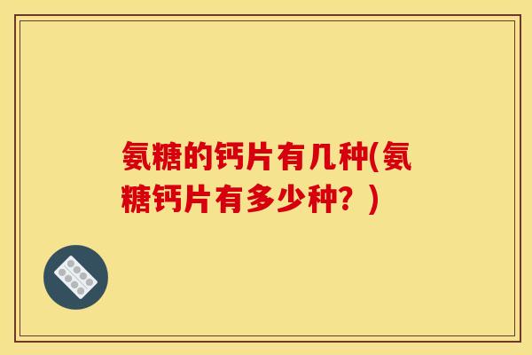 氨糖的钙片有几种(氨糖钙片有多少种?) 氨糖的钙片有几种(氨糖钙片有多少种?)