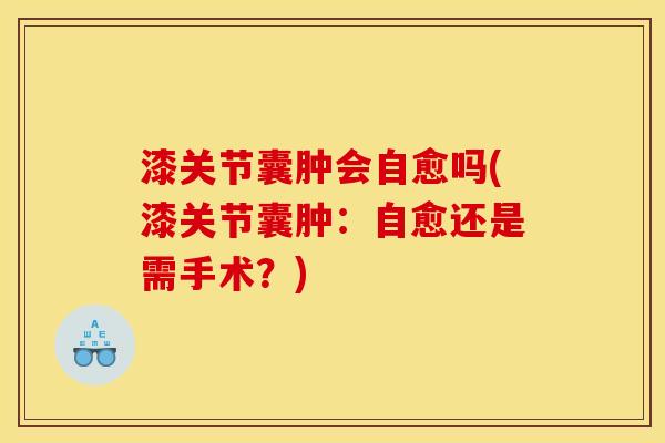 漆关节囊肿会自愈吗(漆关节囊肿:自愈还是需手术?) 漆关节囊肿会自愈吗(漆关节囊肿:自愈还是需手术?)