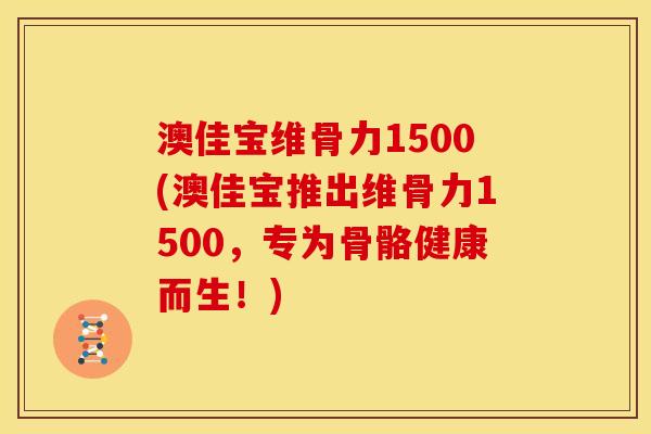 澳佳宝维骨力1500(澳佳宝推出维骨力1500,专为骨骼健康而生!) 澳佳宝维骨力1500(澳佳宝推出维骨力1500,专为骨骼健康而生!)