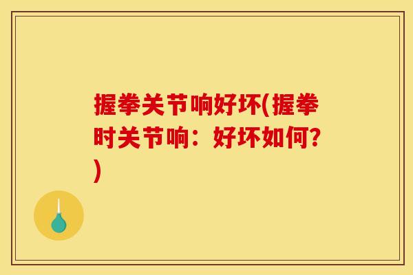 握拳关节响好坏(握拳时关节响:好坏如何?) 握拳关节响好坏(握拳时关节响:好坏如何?)
