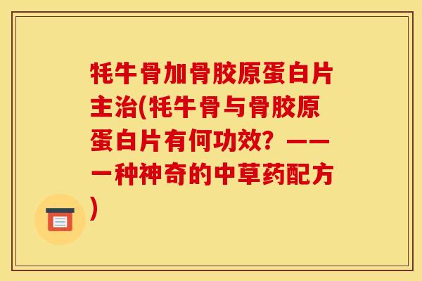 牦牛骨加骨胶原蛋白片主(牦牛骨与骨胶原蛋白片有何功效？——一种神奇的中草药配方)