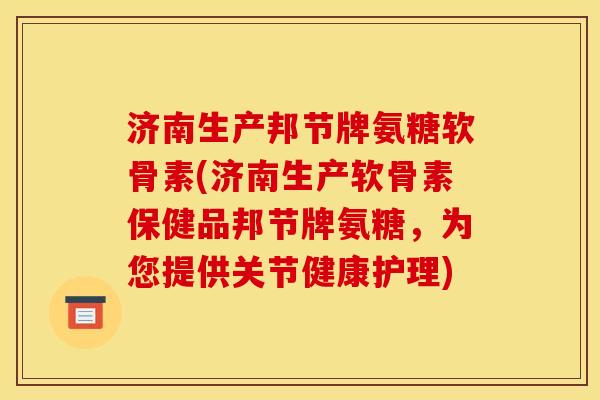 济南生产邦节牌氨糖软骨素(济南生产软骨素保健品邦节牌氨糖,为您提供关节健康护理) 济南生产邦节牌氨糖软骨素(济南生产软骨素保健品邦节牌氨糖,为您提供关节健康护理)
