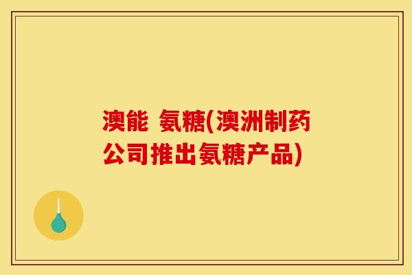 澳能 氨糖(澳洲制药公司推出氨糖产品)