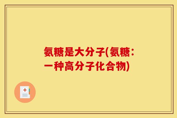 氨糖是大分子(氨糖:一种高分子化合物) 氨糖是大分子(氨糖:一种高分子化合物)