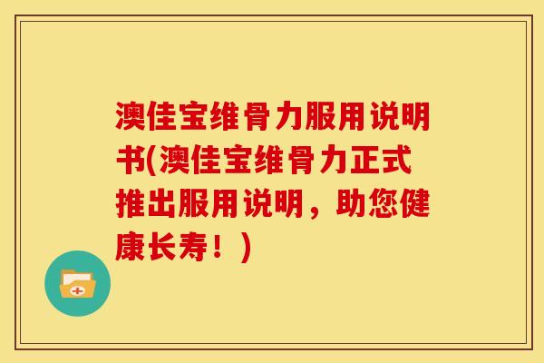 澳佳宝维骨力服用说明书(澳佳宝维骨力正式推出服用说明，助您健康长寿！)