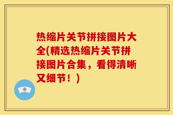 热缩片关节拼接图片大全(精选热缩片关节拼接图片合集,看得清晰又细节!) 热缩片关节拼接图片大全(精选热缩片关节拼接图片合集,看得清晰又细节!)