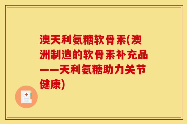 澳天利氨糖软骨素(澳洲制造的软骨素补充品——天利氨糖助力关节健康) 澳天利氨糖软骨素(澳洲制造的软骨素补充品——天利氨糖助力关节健康)