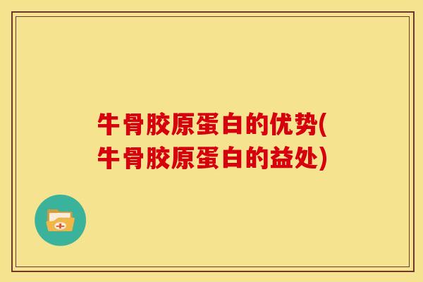 牛骨胶原蛋白的优势(牛骨胶原蛋白的益处) 牛骨胶原蛋白的优势(牛骨胶原蛋白的益处)