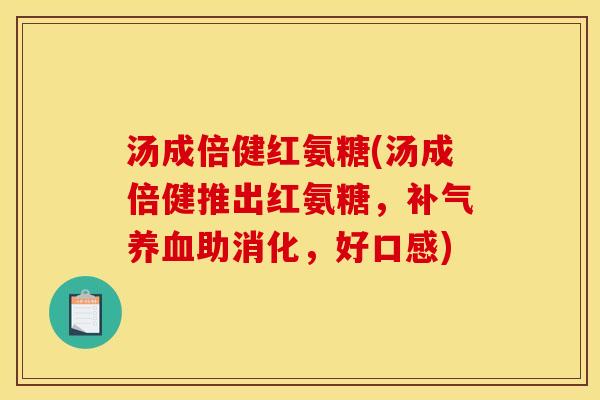 汤成倍健红氨糖(汤成倍健推出红氨糖，助消化，好口感)