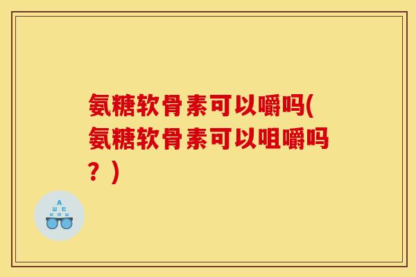 氨糖软骨素可以嚼吗(氨糖软骨素可以咀嚼吗？)
