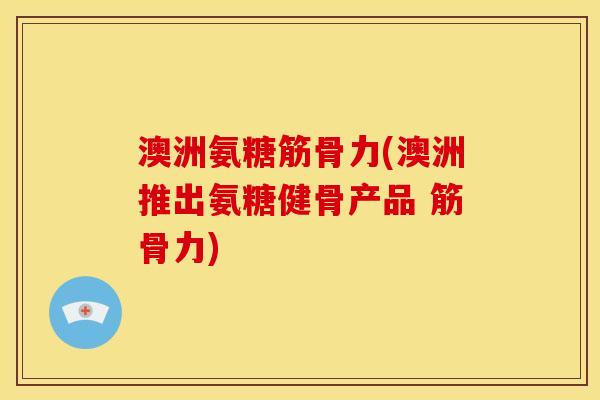 澳洲氨糖筋骨力(澳洲推出氨糖健骨产品 筋骨力)