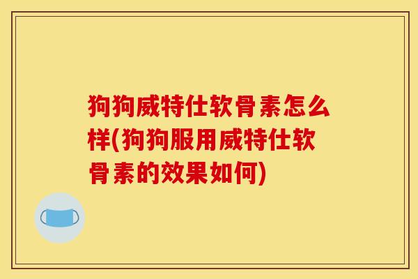 狗狗威特仕软骨素怎么样(狗狗服用威特仕软骨素的效果如何) 狗狗威特仕软骨素怎么样(狗狗服用威特仕软骨素的效果如何)