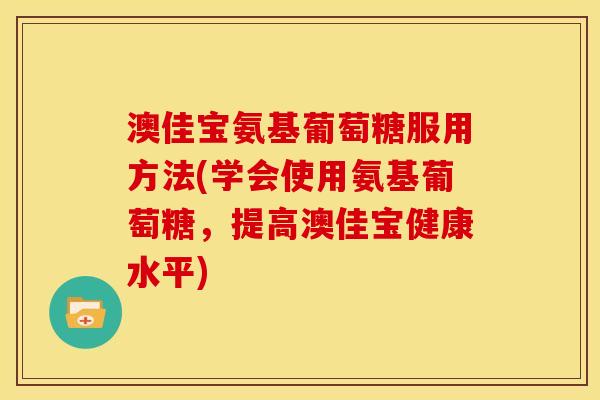 澳佳宝氨基葡萄糖服用方法(学会使用氨基葡萄糖,提高澳佳宝健康水平) 澳佳宝氨基葡萄糖服用方法(学会使用氨基葡萄糖,提高澳佳宝健康水平)
