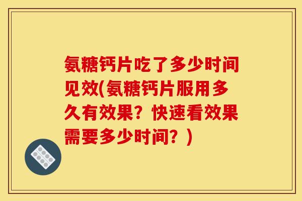 氨糖钙片吃了多少时间见效(氨糖钙片服用多久有效果?快速看效果需要多少时间?) 氨糖钙片吃了多少时间见效(氨糖钙片服用多久有效果?快速看效果需要多少时间?)