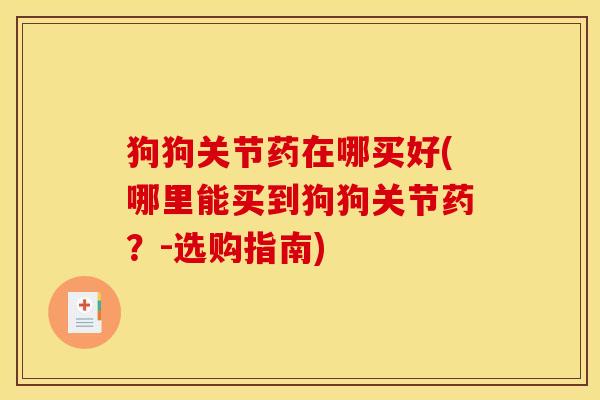 狗狗关节药在哪买好(哪里能买到狗狗关节药?-选购指南) 狗狗关节药在哪买好(哪里能买到狗狗关节药?-选购指南)