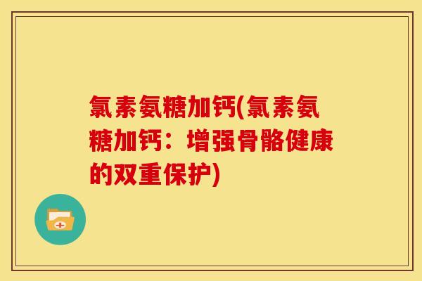 氯素氨糖加钙(氯素氨糖加钙:增强骨骼健康的双重保护) 氯素氨糖加钙(氯素氨糖加钙:增强骨骼健康的双重保护)