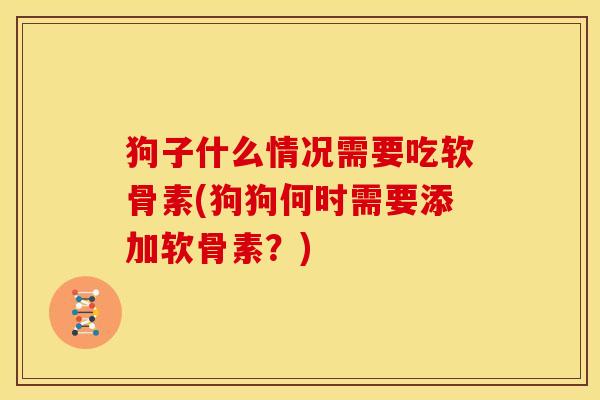 狗子什么情况需要吃软骨素(狗狗何时需要添加软骨素？)