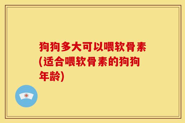 狗狗多大可以喂软骨素(适合喂软骨素的狗狗年龄) 狗狗多大可以喂软骨素(适合喂软骨素的狗狗年龄)