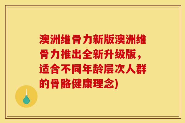 澳洲维骨力新版澳洲维骨力推出全新升级版,适合不同年龄层次人群的骨骼健康理念) 澳洲维骨力新版澳洲维骨力推出全新升级版,适合不同年龄层次人群的骨骼健康理念)