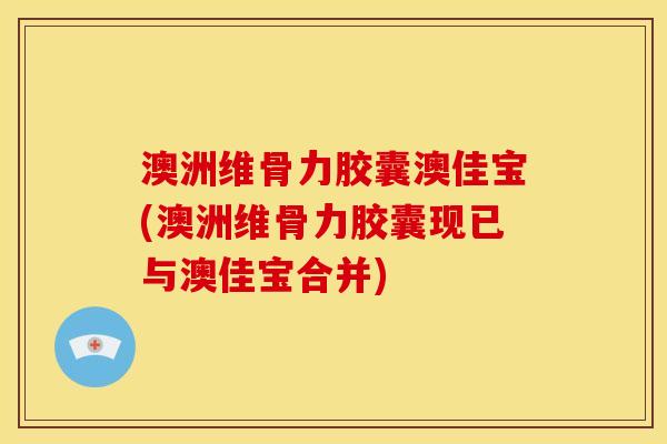 澳洲维骨力胶囊澳佳宝(澳洲维骨力胶囊现已与澳佳宝合并)