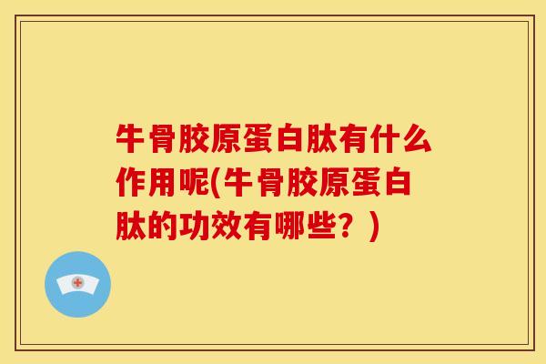 牛骨胶原蛋白肽有什么作用呢(牛骨胶原蛋白肽的功效有哪些?) 牛骨胶原蛋白肽有什么作用呢(牛骨胶原蛋白肽的功效有哪些?)