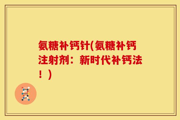 氨糖补钙针(氨糖补钙注射剂:新时代补钙法!) 氨糖补钙针(氨糖补钙注射剂:新时代补钙法!)