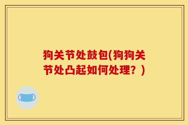 狗关节处鼓包(狗狗关节处凸起如何处理？)